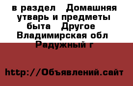  в раздел : Домашняя утварь и предметы быта » Другое . Владимирская обл.,Радужный г.